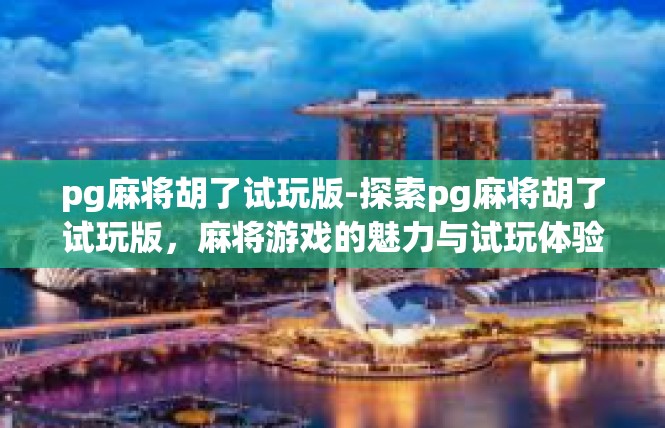 pg麻将胡了试玩版-探索pg麻将胡了试玩版，麻将游戏的魅力与试玩体验-pg麻将胡了试玩版