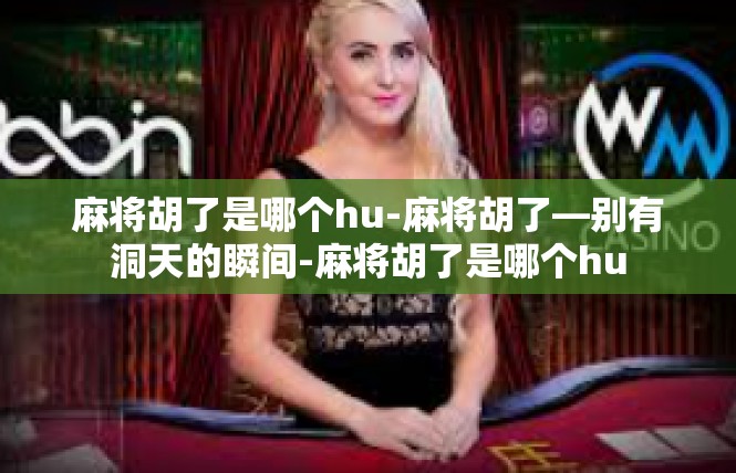 麻将胡了是哪个hu-麻将胡了—别有洞天的瞬间-麻将胡了是哪个hu