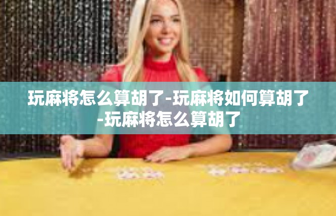 玩麻将怎么算胡了-玩麻将如何算胡了-玩麻将怎么算胡了