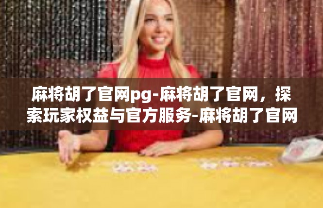 麻将胡了官网pg-麻将胡了官网，探索玩家权益与官方服务-麻将胡了官网pg