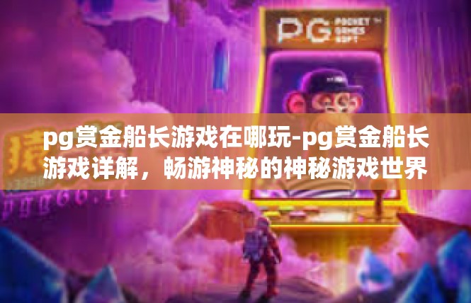 pg赏金船长游戏在哪玩-pg赏金船长游戏详解，畅游神秘的神秘游戏世界-pg赏金船长游戏在哪玩