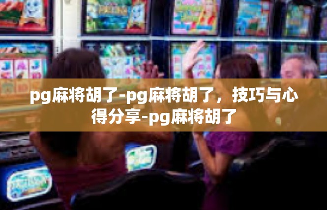 pg麻将胡了-pg麻将胡了，技巧与心得分享-pg麻将胡了