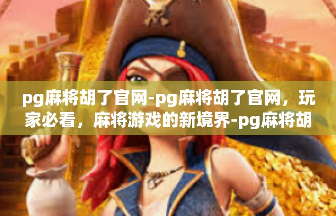 pg麻将胡了官网-pg麻将胡了官网，玩家必看，麻将游戏的新境界-pg麻将胡了官网