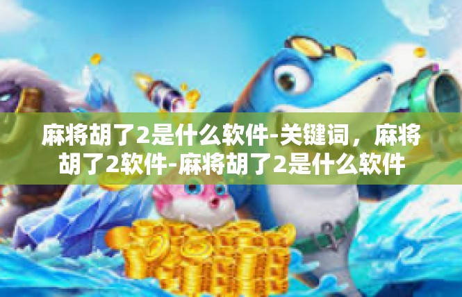 麻将胡了2是什么软件-关键词，麻将胡了2软件-麻将胡了2是什么软件
