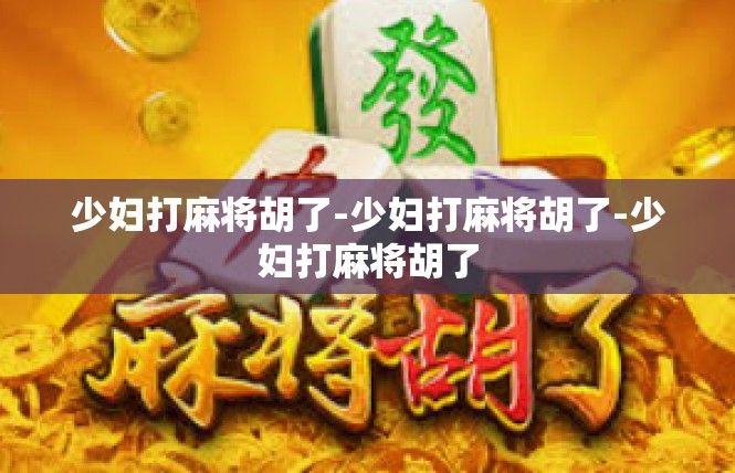 少妇打麻将胡了-少妇打麻将胡了-少妇打麻将胡了