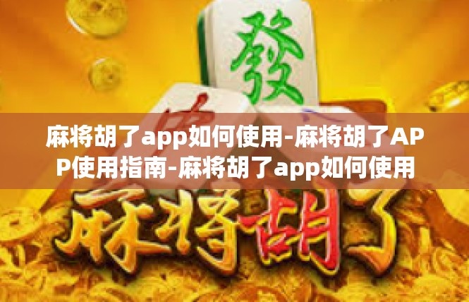 麻将胡了app如何使用-麻将胡了APP使用指南-麻将胡了app如何使用