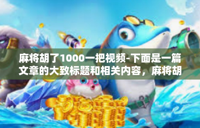 麻将胡了1000一把视频-下面是一篇文章的大致标题和相关内容，麻将胡了1000一把视频