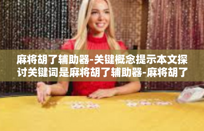 麻将胡了辅助器-关键概念提示本文探讨关键词是麻将胡了辅助器-麻将胡了辅助器
