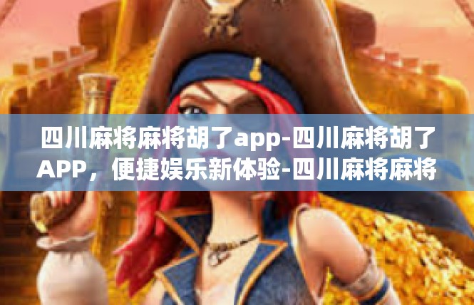 四川麻将麻将胡了app-四川麻将胡了APP，便捷娱乐新体验-四川麻将麻将胡了app