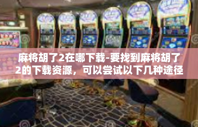麻将胡了2在哪下载-要找到麻将胡了2的下载资源，可以尝试以下几种途径，麻将胡了2在哪下载