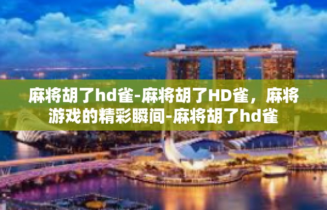 麻将胡了hd雀-麻将胡了HD雀，麻将游戏的精彩瞬间-麻将胡了hd雀