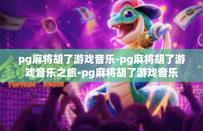 pg麻将胡了游戏音乐-pg麻将胡了游戏音乐之旅-pg麻将胡了游戏音乐