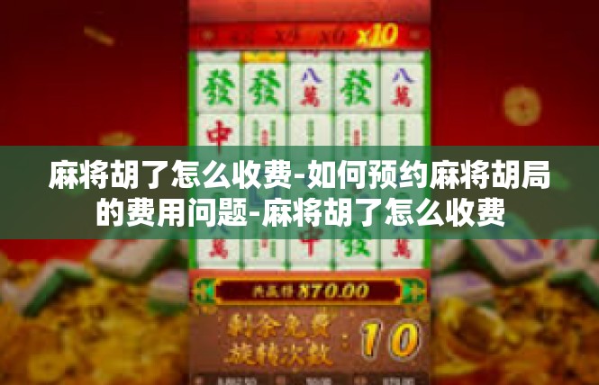 麻将胡了怎么收费-如何预约麻将胡局的费用问题-麻将胡了怎么收费
