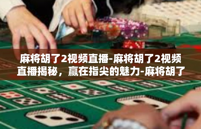 麻将胡了2视频直播-麻将胡了2视频直播揭秘，赢在指尖的魅力-麻将胡了2视频直播