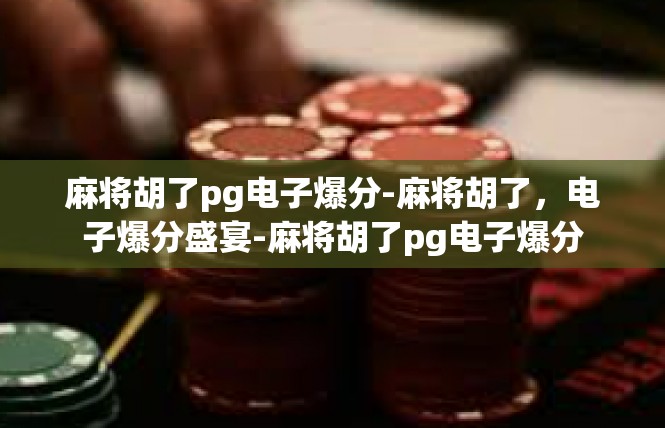 麻将胡了pg电子爆分-麻将胡了，电子爆分盛宴-麻将胡了pg电子爆分
