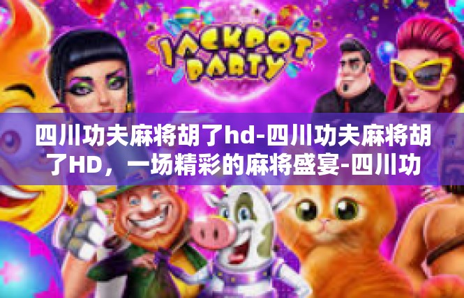 四川功夫麻将胡了hd-四川功夫麻将胡了HD，一场精彩的麻将盛宴-四川功夫麻将胡了hd