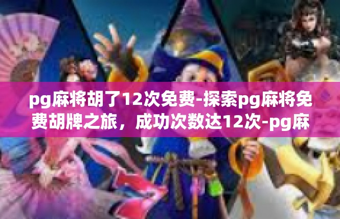 pg麻将胡了12次免费-探索pg麻将免费胡牌之旅，成功次数达12次-pg麻将胡了12次免费