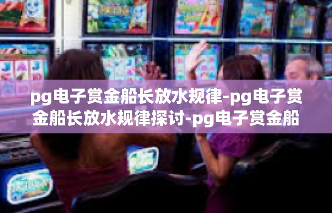 pg电子赏金船长放水规律-pg电子赏金船长放水规律探讨-pg电子赏金船长放水规律