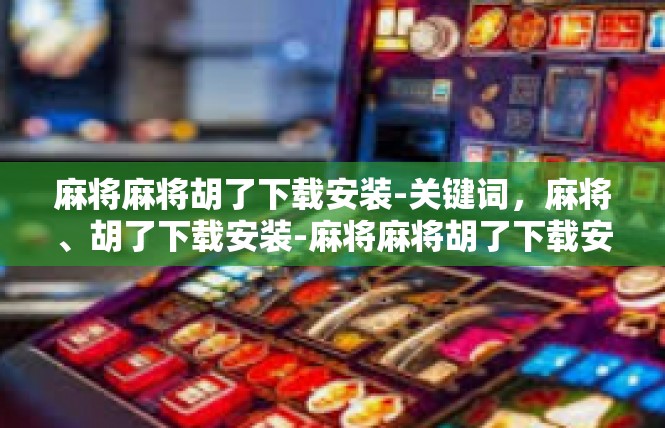 麻将麻将胡了下载安装-关键词，麻将、胡了下载安装-麻将麻将胡了下载安装