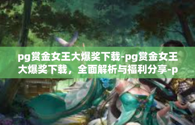 pg赏金女王大爆奖下载-pg赏金女王大爆奖下载，全面解析与福利分享-pg赏金女王大爆奖下载