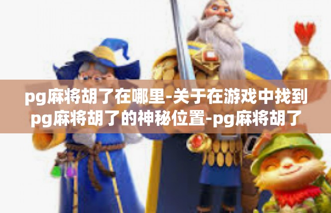 pg麻将胡了在哪里-关于在游戏中找到pg麻将胡了的神秘位置-pg麻将胡了在哪里