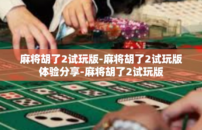 麻将胡了2试玩版-麻将胡了2试玩版体验分享-麻将胡了2试玩版