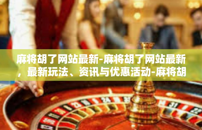 麻将胡了网站最新-麻将胡了网站最新，最新玩法、资讯与优惠活动-麻将胡了网站最新