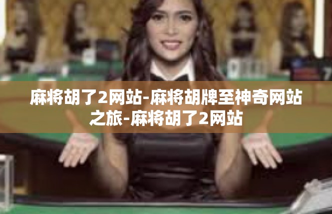 麻将胡了2网站-麻将胡牌至神奇网站之旅-麻将胡了2网站