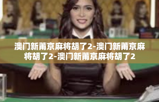 澳门新莆京麻将胡了2-澳门新莆京麻将胡了2-澳门新莆京麻将胡了2