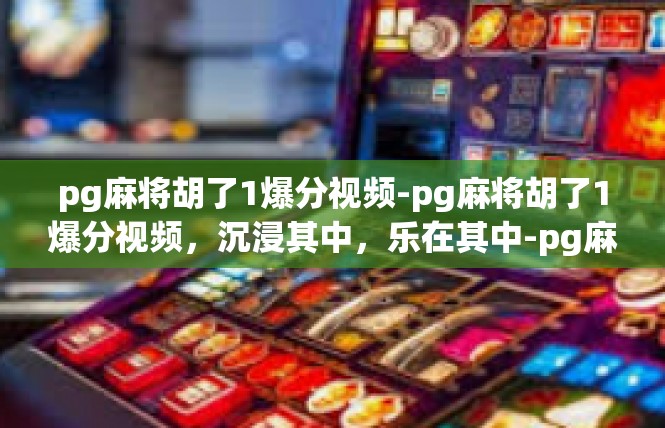 pg麻将胡了1爆分视频-pg麻将胡了1爆分视频，沉浸其中，乐在其中-pg麻将胡了1爆分视频