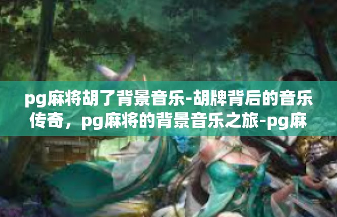 pg麻将胡了背景音乐-胡牌背后的音乐传奇，pg麻将的背景音乐之旅-pg麻将胡了背景音乐