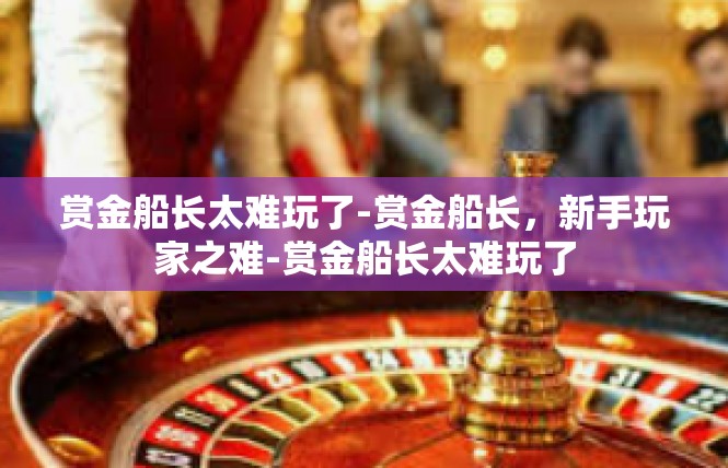 赏金船长太难玩了-赏金船长，新手玩家之难-赏金船长太难玩了