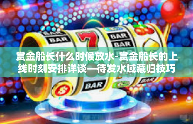 赏金船长什么时候放水-赏金船长的上线时刻安排详谈—待发水域藏归技巧揭开序幕-赏金船长什么时候放水