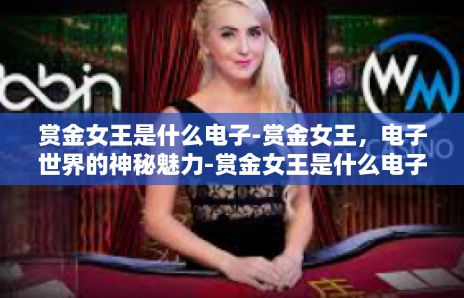 赏金女王是什么电子-赏金女王，电子世界的神秘魅力-赏金女王是什么电子