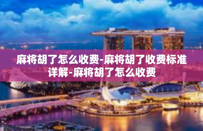 麻将胡了怎么收费-麻将胡了收费标准详解-麻将胡了怎么收费
