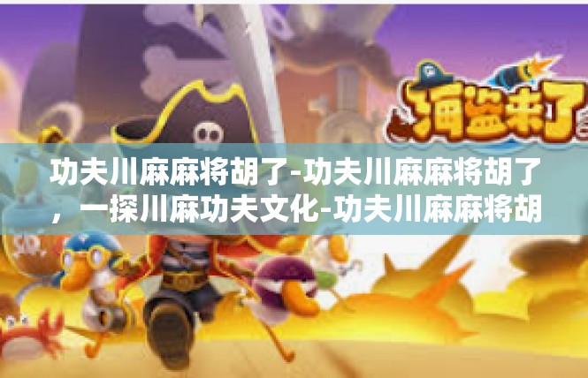 功夫川麻麻将胡了-功夫川麻麻将胡了，一探川麻功夫文化-功夫川麻麻将胡了