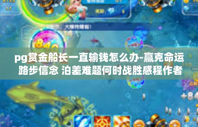 pg赏金船长一直输钱怎么办-赢克命运 路步信念 泊差难题何时战胜感程作者-pg赏金船长一直输钱怎么办