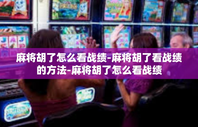 麻将胡了怎么看战绩-麻将胡了看战绩的方法-麻将胡了怎么看战绩