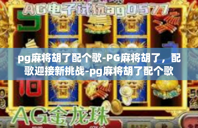 pg麻将胡了配个歌-PG麻将胡了，配歌迎接新挑战-pg麻将胡了配个歌