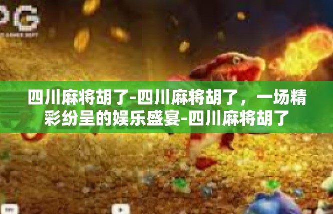 四川麻将胡了-四川麻将胡了，一场精彩纷呈的娱乐盛宴-四川麻将胡了