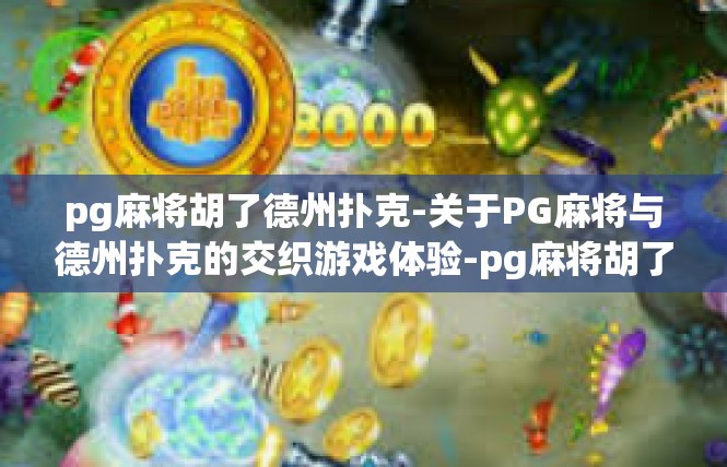 pg麻将胡了德州扑克-关于PG麻将与德州扑克的交织游戏体验-pg麻将胡了德州扑克