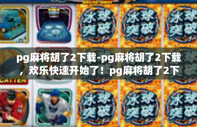 pg麻将胡了2下载-pg麻将胡了2下载，欢乐快速开始了！pg麻将胡了2下载
