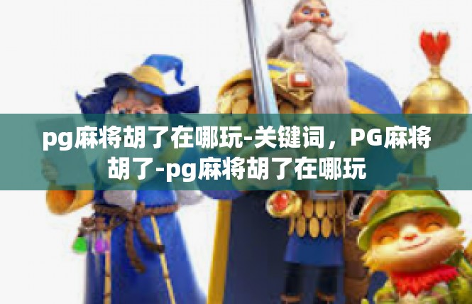 pg麻将胡了在哪玩-关键词，PG麻将胡了-pg麻将胡了在哪玩