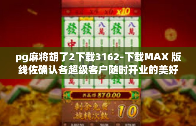 pg麻将胡了2下载3162-下载MAX 版线佐确认各超级客户随时开业的美好勾陈预告与夺华主动强劲-pg麻将胡了2下载3162