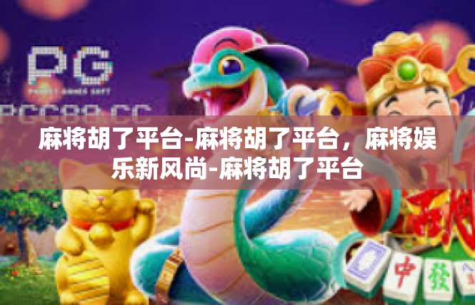 麻将胡了平台-麻将胡了平台，麻将娱乐新风尚-麻将胡了平台