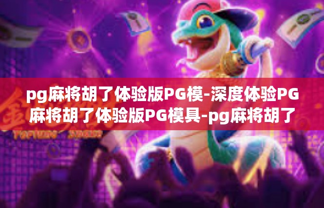 pg麻将胡了体验版PG模-深度体验PG麻将胡了体验版PG模具-pg麻将胡了体验版PG模