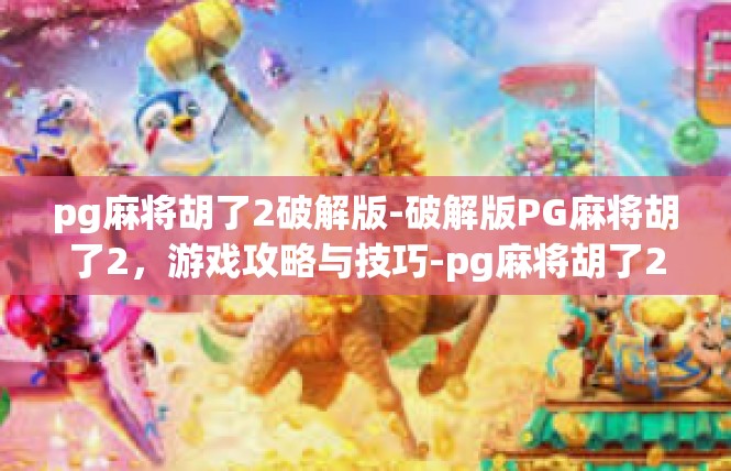 pg麻将胡了2破解版-破解版PG麻将胡了2，游戏攻略与技巧-pg麻将胡了2破解版