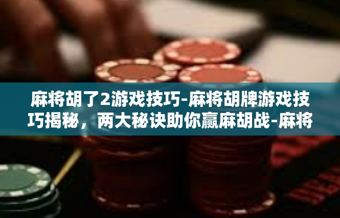 麻将胡了2游戏技巧-麻将胡牌游戏技巧揭秘，两大秘诀助你赢麻胡战-麻将胡了2游戏技巧
