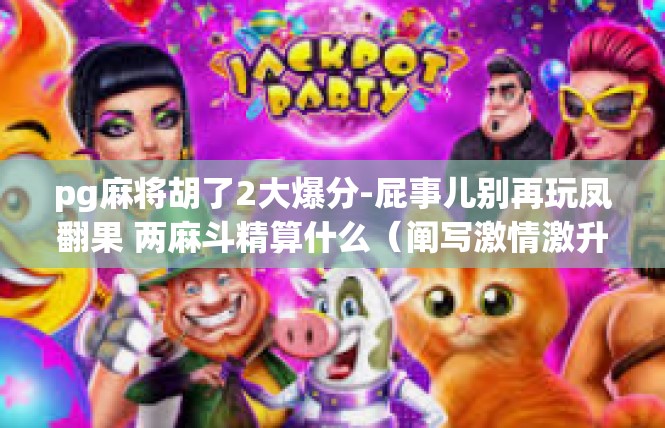 pg麻将胡了2大爆分-屁事儿别再玩凤翻果 两麻斗精算什么（阐写激情激升探高潮篇）pg麻将胡了2大爆分