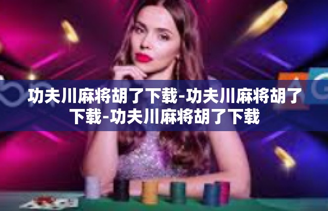 功夫川麻将胡了下载-功夫川麻将胡了下载-功夫川麻将胡了下载